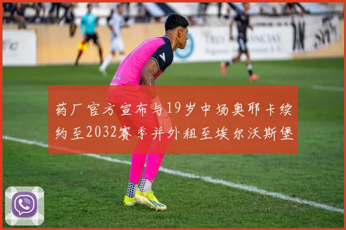 药厂官方宣布与19岁中场奥耶卡续约至2032赛季并外租至埃尔沃斯堡