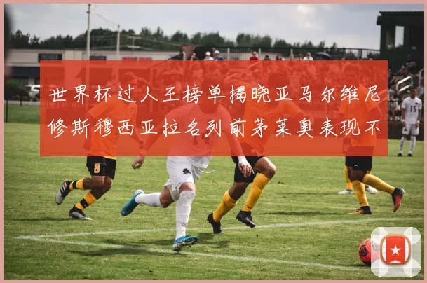 世界杯过人王榜单揭晓亚马尔维尼修斯穆西亚拉名列前茅莱奥表现不俗