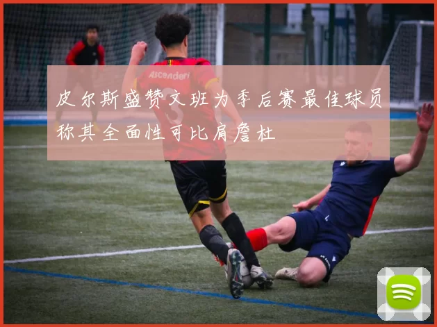 皮尔斯盛赞文班为季后赛最佳球员称其全面性可比肩詹杜