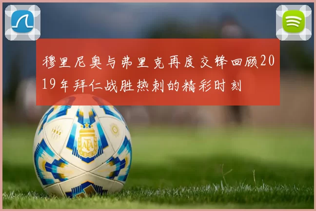 穆里尼奥与弗里克再度交锋回顾2019年拜仁战胜热刺的精彩时刻