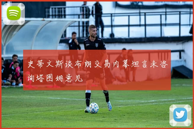 史蒂文斯谈布朗交易内幕坦言未咨询塔图姆意见