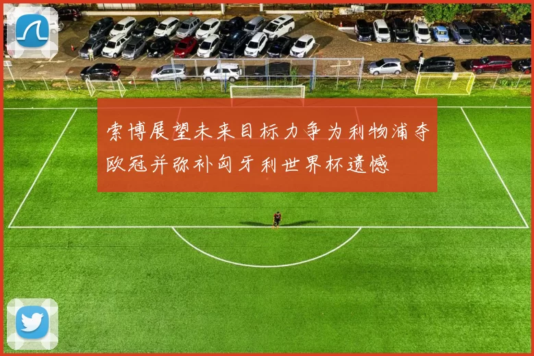 索博展望未来目标力争为利物浦夺欧冠并弥补匈牙利世界杯遗憾