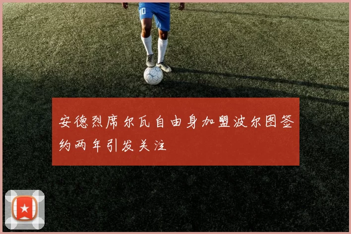 安德烈席尔瓦自由身加盟波尔图签约两年引发关注