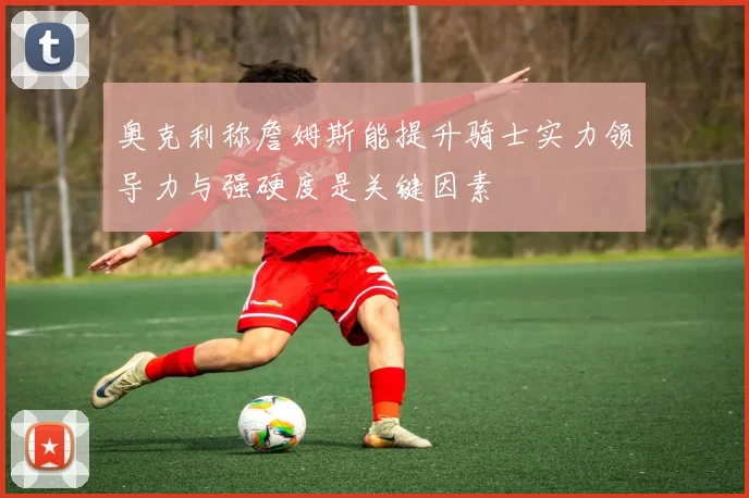 奥克利称詹姆斯能提升骑士实力领导力与强硬度是关键因素