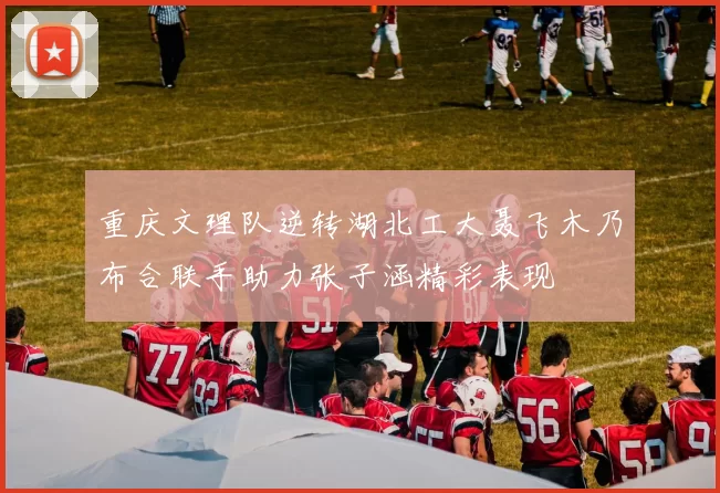 重庆文理队逆转湖北工大聂飞木乃布合联手助力张子涵精彩表现