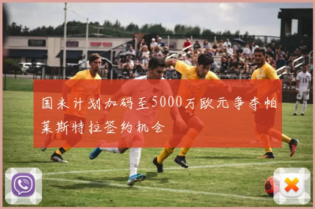 国米计划加码至5000万欧元争夺帕莱斯特拉签约机会