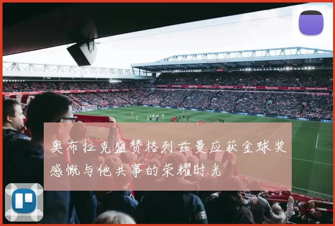 奥布拉克盛赞格列兹曼应获金球奖感慨与他共事的荣耀时光