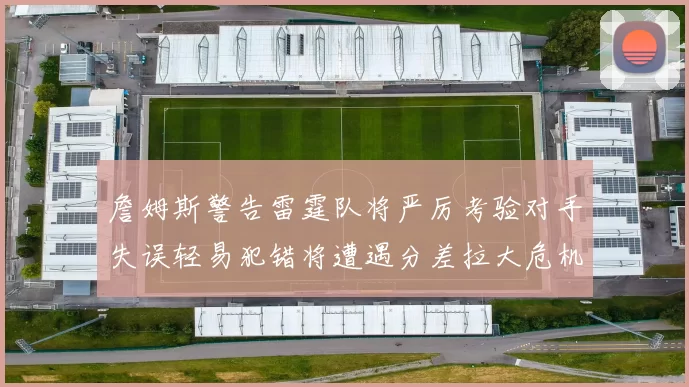 詹姆斯警告雷霆队将严厉考验对手失误轻易犯错将遭遇分差拉大危机