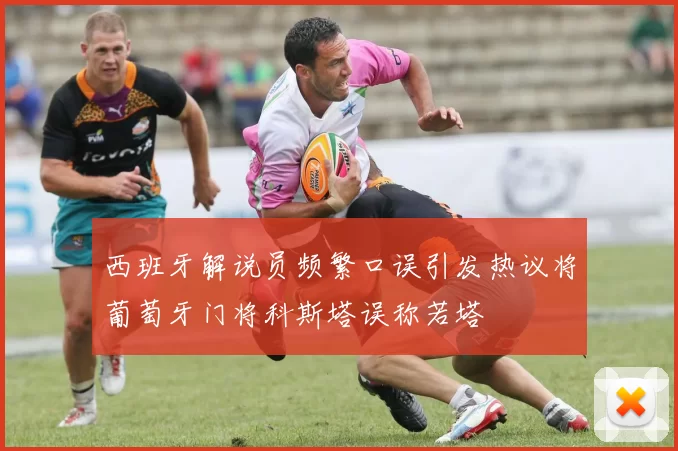 西班牙解说员频繁口误引发热议将葡萄牙门将科斯塔误称若塔