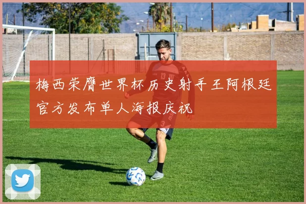 梅西荣膺世界杯历史射手王阿根廷官方发布单人海报庆祝