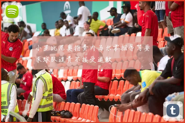 小罗比尼奥指责内马尔掌掴辱骂要求球队追责不接受道歉