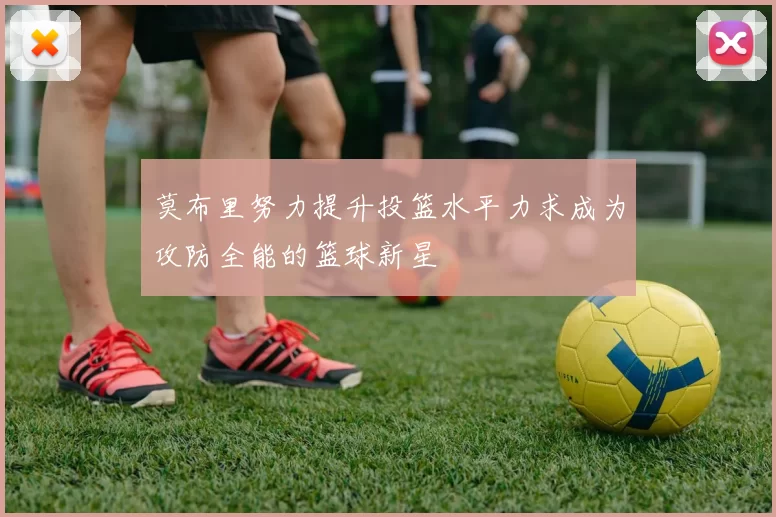 莫布里努力提升投篮水平力求成为攻防全能的篮球新星