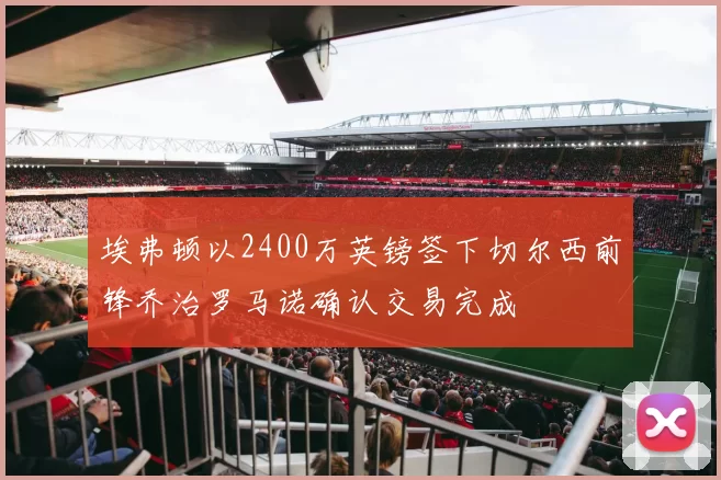 埃弗顿以2400万英镑签下切尔西前锋乔治罗马诺确认交易完成