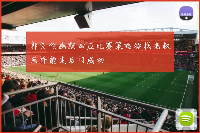 郭艾伦幽默回应比赛策略称找老叔或许能走后门成功