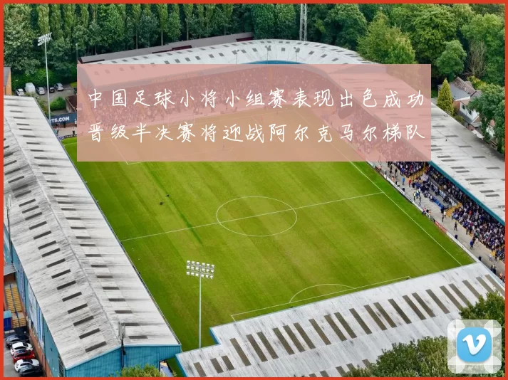 中国足球小将小组赛表现出色成功晋级半决赛将迎战阿尔克马尔梯队