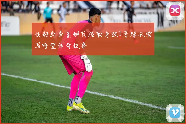 快船新秀基顿瓦格勒身披1号球衣续写哈登传奇故事