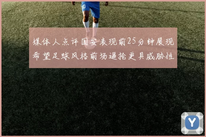 媒体人点评国安表现前25分钟展现希望足球风格前场逼抢更具威胁性