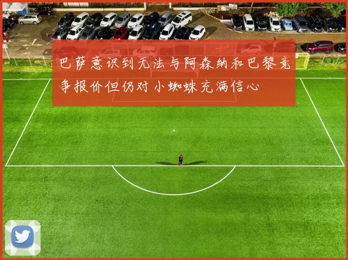 巴萨意识到无法与阿森纳和巴黎竞争报价但仍对小蜘蛛充满信心